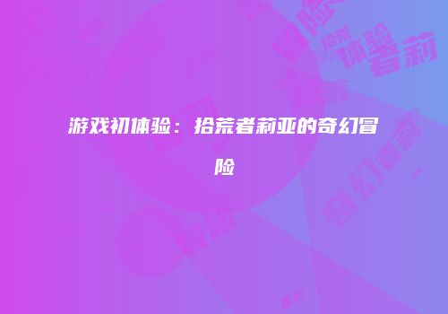 游戏初体验：拾荒者莉亚的奇幻冒险