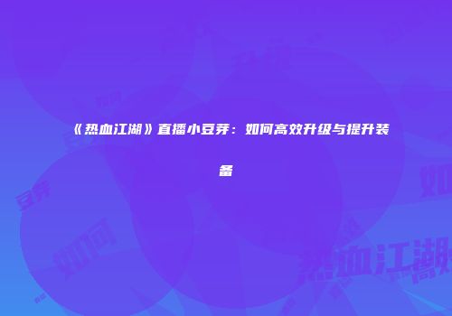 《热血江湖》直播小豆芽：如何高效升级与提升装备