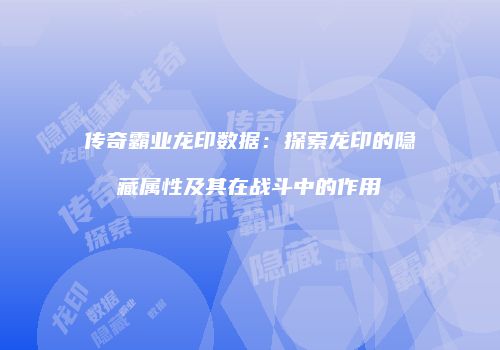 传奇霸业龙印数据:探索龙印的隐藏属性及其在战斗中的作用