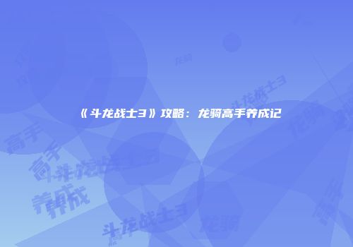 《斗龙战士3》攻略：龙骑高手养成记