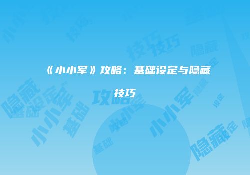 《小小军》攻略：基础设定与隐藏技巧