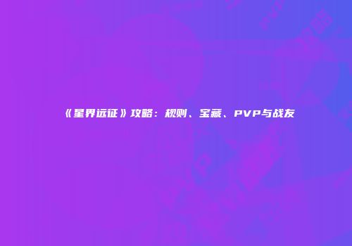 《星界远征》攻略：规则、宝藏、PVP与战友