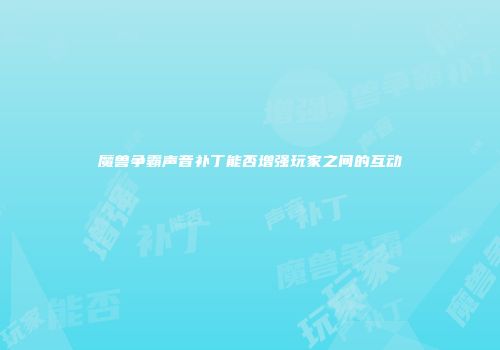 魔兽争霸声音补丁能否增强玩家之间的互动