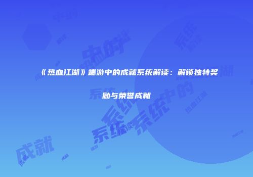《热血江湖》端游中的成就系统解读：解锁独特奖励与荣誉成就