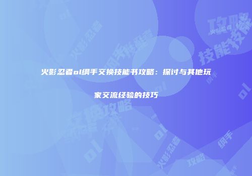 火影忍者ol纲手交换技能书攻略：探讨与其他玩家交流经验的技巧
