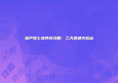 葫芦娃七娃养成攻略：三天速通火焰山