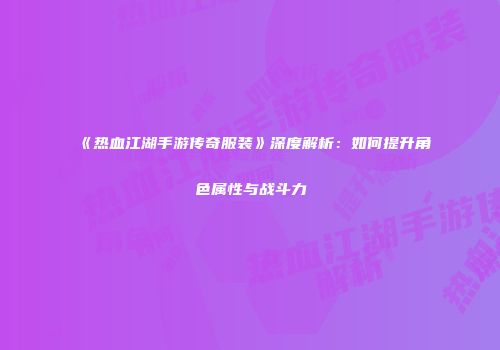 《热血江湖手游传奇服装》深度解析：如何提升角色属性与战斗力