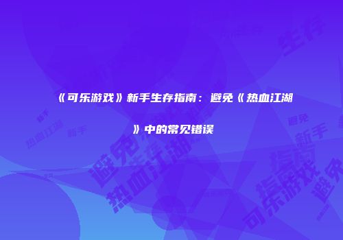 《可乐游戏》新手生存指南：避免《热血江湖》中的常见错误