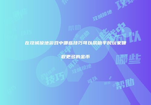 在攻城掠地游戏中哪些技巧可以帮助平民玩家赚取更多的金币