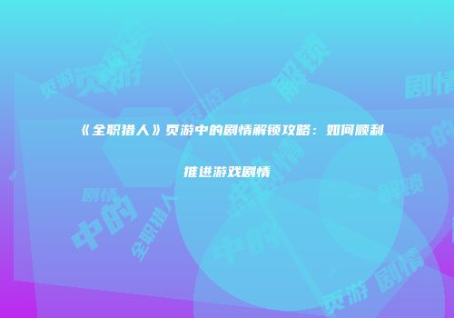 《全职猎人》页游中的剧情解锁攻略：如何顺利推进游戏剧情