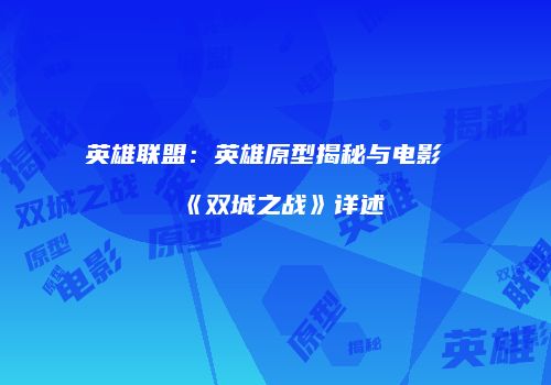 英雄联盟：英雄原型揭秘与电影《双城之战》详述