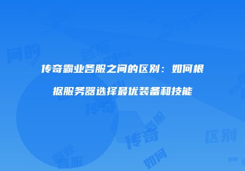 传奇霸业各服之间的区别：如何根据服务器选择最优装备和技能