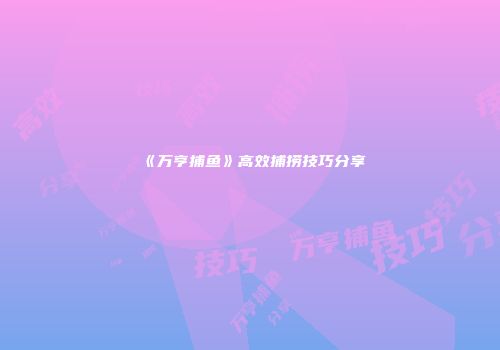 《万亨捕鱼》高效捕捞技巧分享