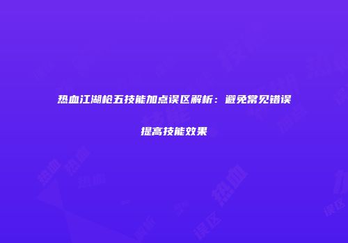 热血江湖枪五技能加点误区解析：避免常见错误提高技能效果