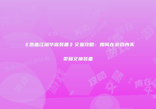 《热血江湖华庭装备》交易攻略：如何在游戏内买卖和交换装备