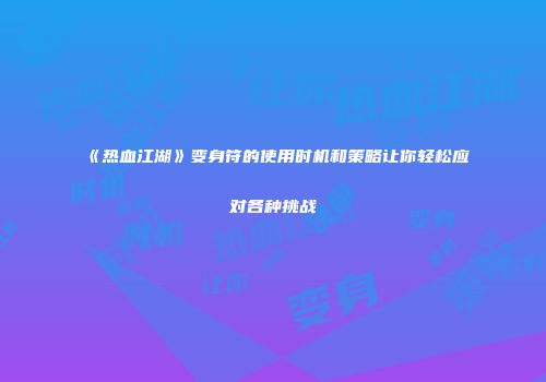 《热血江湖》变身符的使用时机和策略让你轻松应对各种挑战