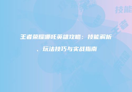 王者荣耀哪吒英雄攻略：技能解析、玩法技巧与实战指南