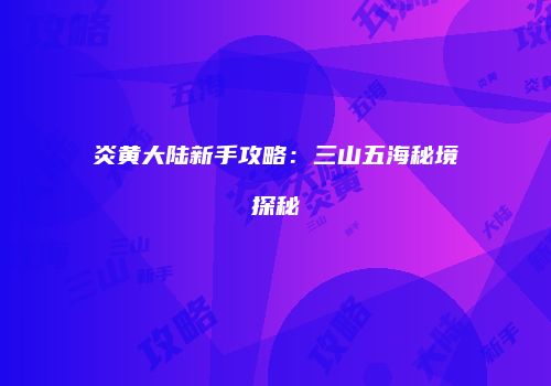 炎黄大陆新手攻略：三山五海秘境探秘