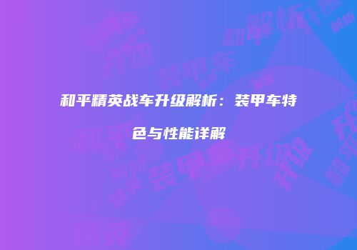 和平精英战车升级解析：装甲车特色与性能详解
