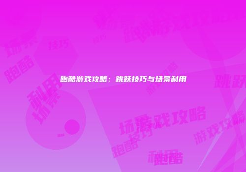 跑酷游戏攻略：跳跃技巧与场景利用