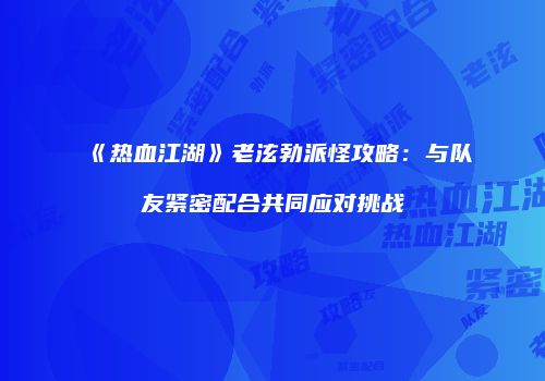 《热血江湖》老泫勃派怪攻略：与队友紧密配合共同应对挑战