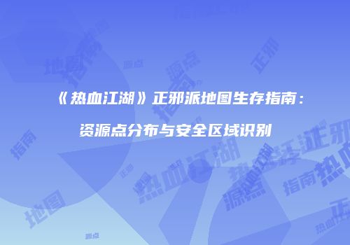 《热血江湖》正邪派地图生存指南:资源点分布与安全区域识别