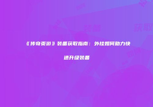 《传奇页游》装备获取指南：外挂如何助力快速升级装备