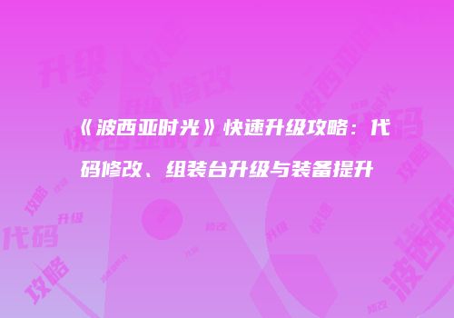《波西亚时光》快速升级攻略：代码修改、组装台升级与装备提升