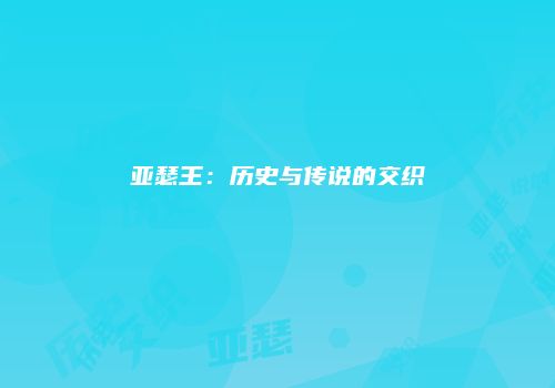亚瑟王：历史与传说的交织