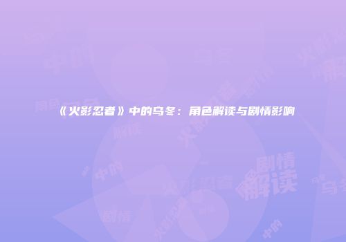 《火影忍者》中的乌冬：角色解读与剧情影响