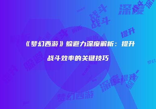 《梦幻西游》躲避力深度解析：提升战斗效率的关键技巧
