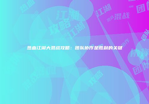 热血江湖大混战攻略：团队协作是胜利的关键