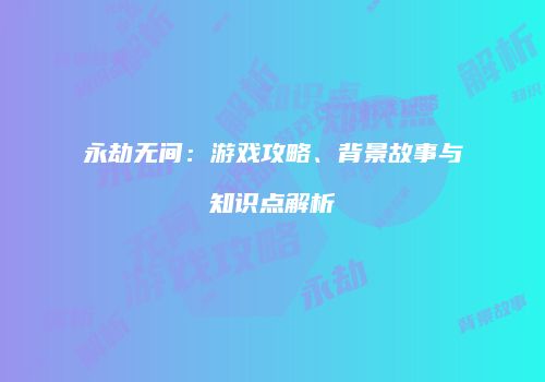 永劫无间：游戏攻略、背景故事与知识点解析