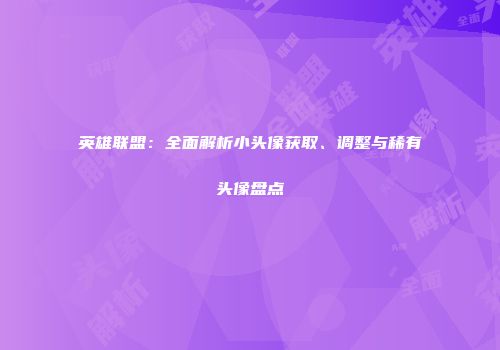 英雄联盟：全面解析小头像获取、调整与稀有头像盘点