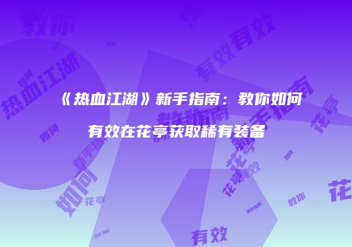 《热血江湖》新手指南：教你如何有效在花亭获取稀有装备