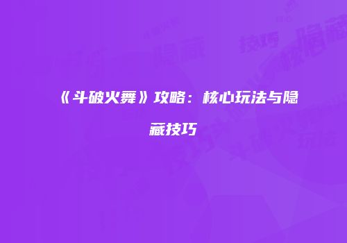 《斗破火舞》攻略：核心玩法与隐藏技巧