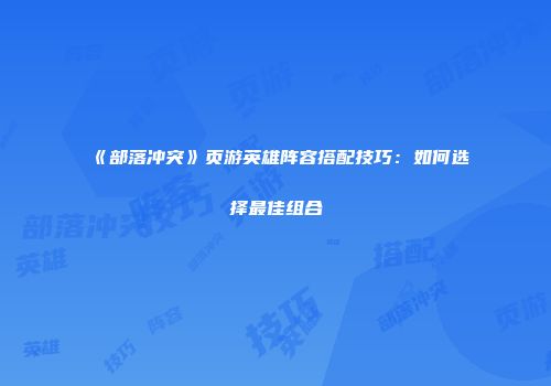 《部落冲突》页游英雄阵容搭配技巧：如何选择最佳组合