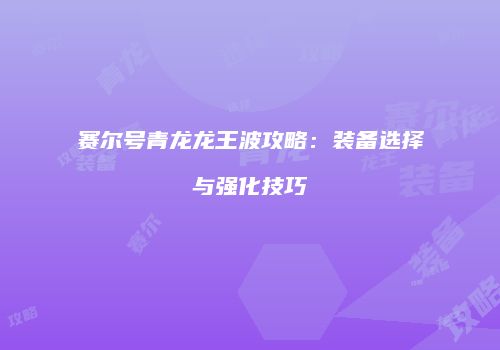 赛尔号青龙龙王波攻略：装备选择与强化技巧