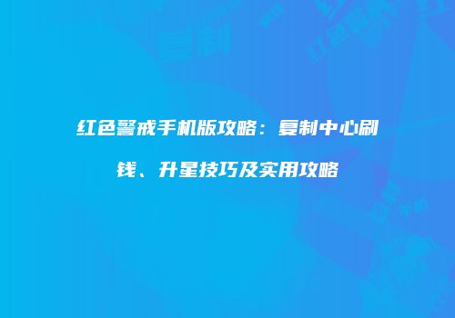红色警戒手机版攻略：复制中心刷钱、升星技巧及实用攻略