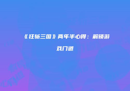《狂斩三国》两年半心得：解锁游戏门道
