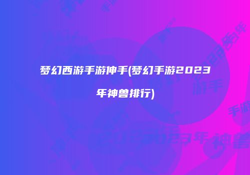 梦幻西游手游伸手(梦幻手游2023年神兽排行)