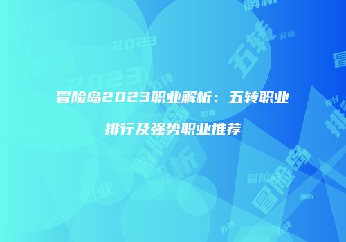 冒险岛2023职业解析：五转职业排行及强势职业推荐
