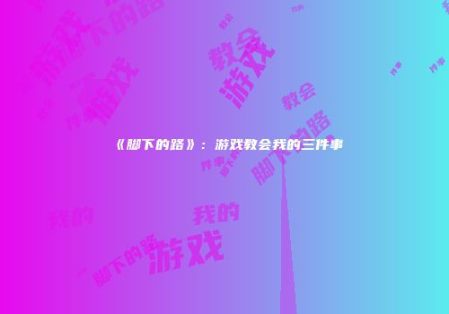 《脚下的路》：游戏教会我的三件事