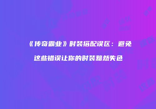 《传奇霸业》时装搭配误区：避免这些错误让你的时装黯然失色
