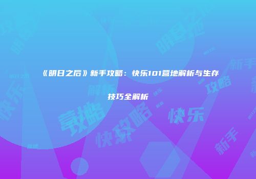 《明日之后》新手攻略：快乐101营地解析与生存技巧全解析