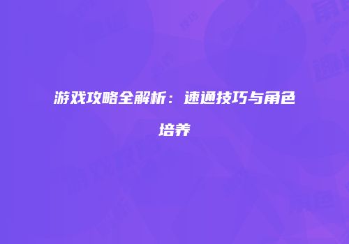 游戏攻略全解析：速通技巧与角色培养