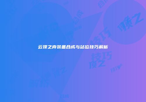 云顶之弈装备合成与站位技巧解析
