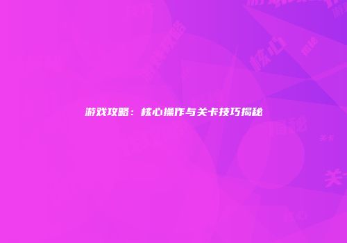 游戏攻略：核心操作与关卡技巧揭秘