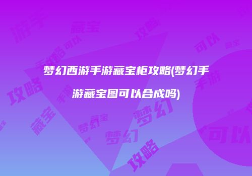 梦幻西游手游藏宝柜攻略(梦幻手游藏宝图可以合成吗)