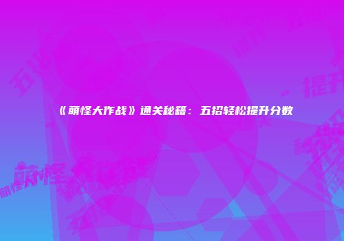 《萌怪大作战》通关秘籍：五招轻松提升分数